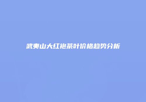 武夷山大红袍茶叶价格趋势分析