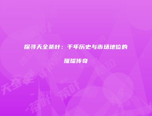 探寻天全茶叶：千年历史与市场地位的璀璨传奇