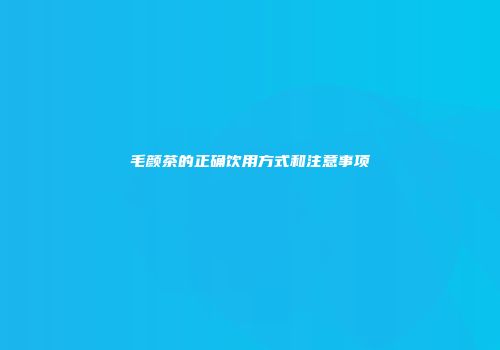 毛颜茶的正确饮用方式和注意事项
