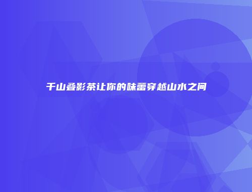 千山叠影茶让你的味蕾穿越山水之间