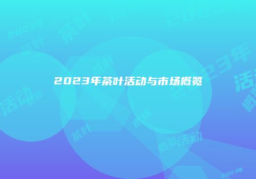2023年茶叶活动与市场概览