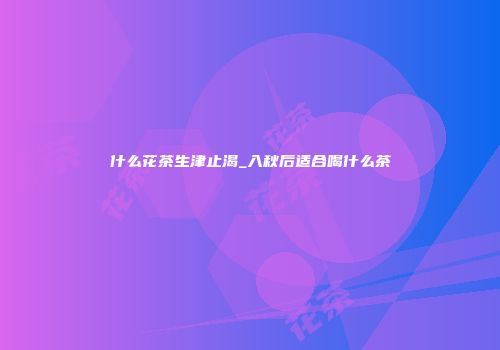 什么花茶生津止渴_入秋后适合喝什么茶