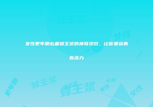 女性更年期必备蜂王浆的神奇功效，让你重获青春活力