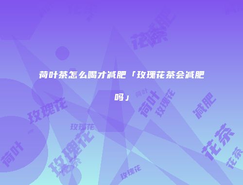 荷叶茶怎么喝才减肥「玫瑰花茶会减肥吗」