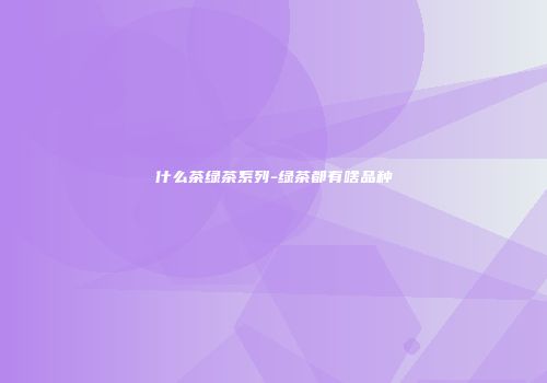 什么茶绿茶系列-绿茶都有啥品种