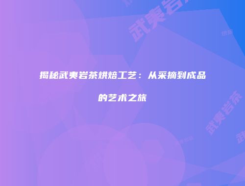 揭秘武夷岩茶烘焙工艺：从采摘到成品的艺术之旅