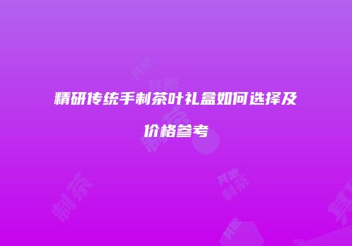 精研传统手制茶叶礼盒如何选择及价格参考