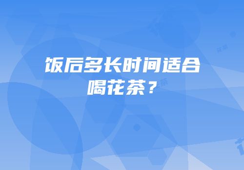 饭后多长时间适合喝花茶？