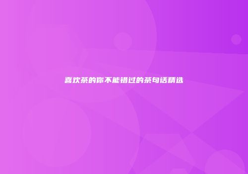 喜欢茶的你不能错过的茶句话精选