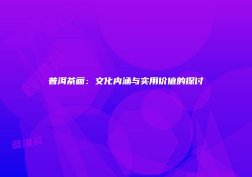 普洱茶画：文化内涵与实用价值的探讨