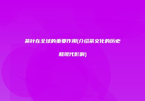 茶叶在全球的重要作用(介绍茶文化的历史和现代影响)