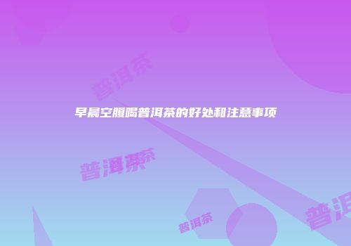 早晨空腹喝普洱茶的好处和注意事项