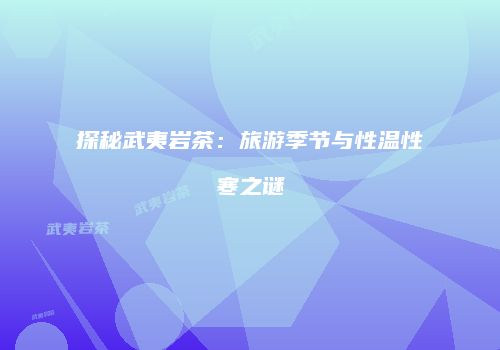 探秘武夷岩茶：旅游季节与性温性寒之谜