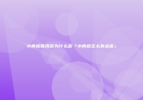 小青柑普洱茶为什么苦「小青柑怎么有点苦」