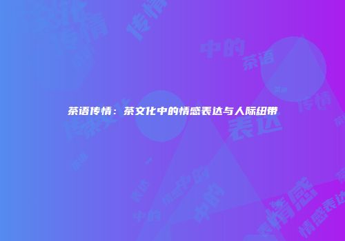 茶语传情：茶文化中的情感表达与人际纽带