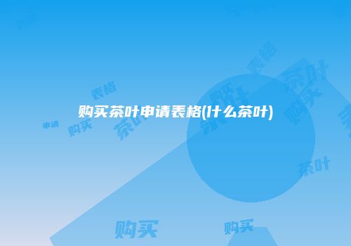 购买茶叶申请表格(什么茶叶)