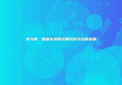 茶与醋：健康生活的双重功效与日常应用