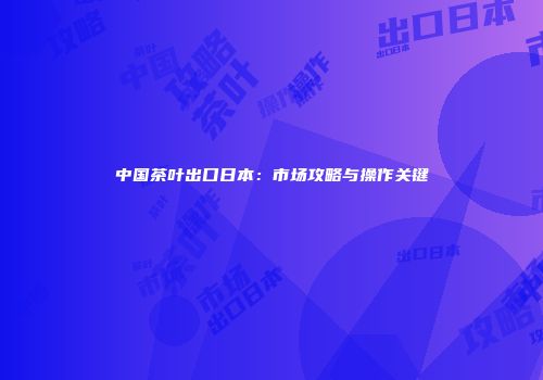 中国茶叶出口日本：市场攻略与操作关键