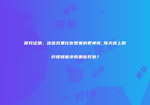 研究证明，这些效果比你想象的更神奇_每天晚上喝柠檬蜂蜜水有哪些好处？