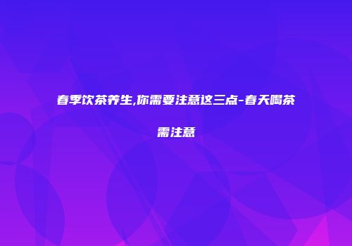 春季饮茶养生,你需要注意这三点-春天喝茶需注意