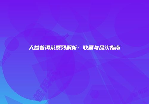 大益普洱茶系列解析：收藏与品饮指南