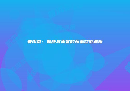 普洱茶：健康与美容的双重益处解析