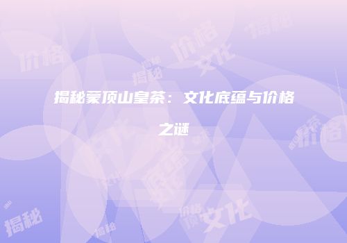 揭秘蒙顶山皇茶：文化底蕴与价格之谜