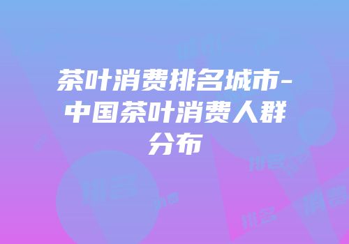 茶叶消费排名城市-中国茶叶消费人群分布