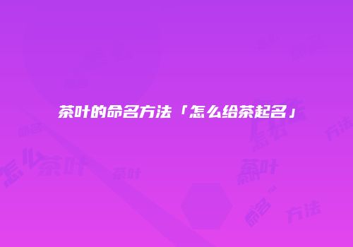 茶叶的命名方法「怎么给茶起名」