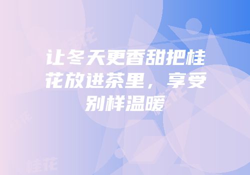 让冬天更香甜把桂花放进茶里，享受别样温暖