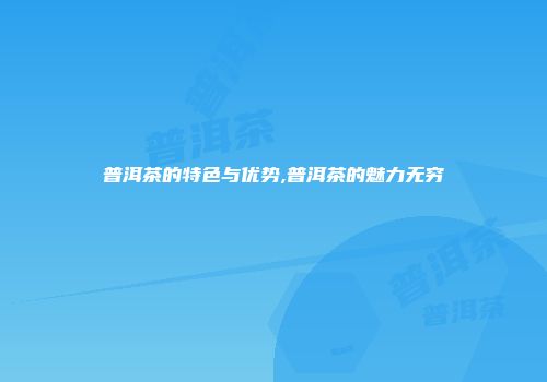 普洱茶的特色与优势,普洱茶的魅力无穷
