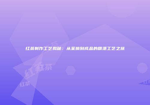 红茶制作工艺揭秘：从采摘到成品的精湛工艺之旅