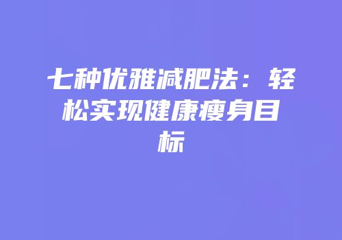 七种优雅减肥法：轻松实现健康瘦身目标
