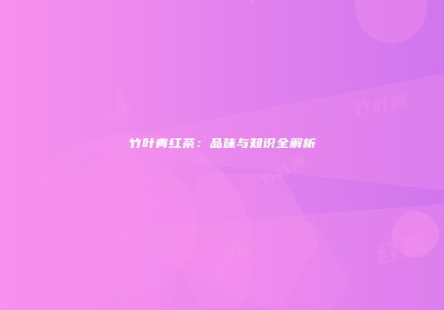 竹叶青红茶：品味与知识全解析