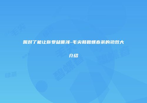 喝对了能让你受益匪浅-毛尖和碧螺春茶的功效大介绍