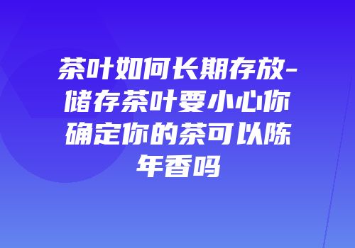 茶叶如何长期存放-储存茶叶要小心你确定你的茶可以陈年香吗