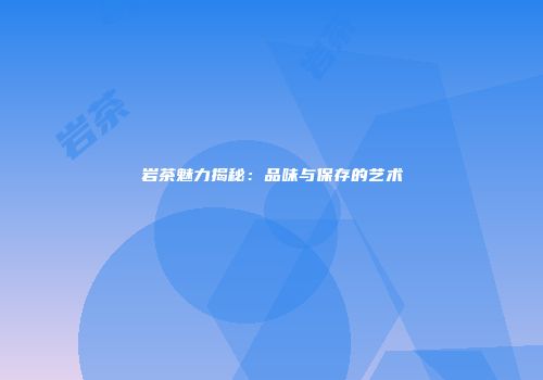 岩茶魅力揭秘：品味与保存的艺术