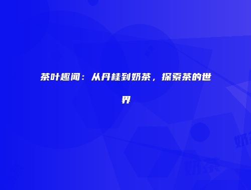 茶叶趣闻：从丹桂到奶茶，探索茶的世界