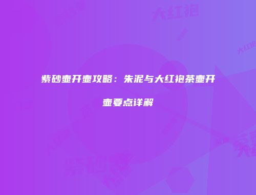 紫砂壶开壶攻略：朱泥与大红袍茶壶开壶要点详解