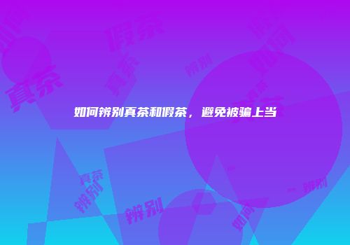 如何辨别真茶和假茶，避免被骗上当