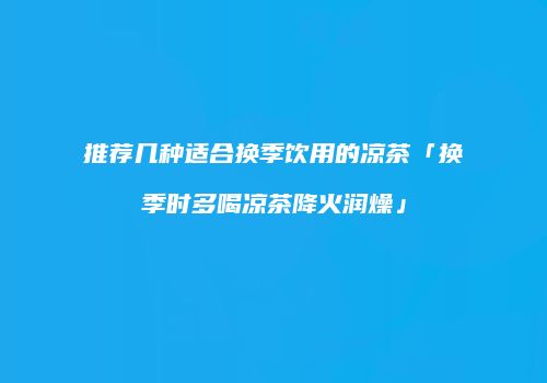 推荐几种适合换季饮用的凉茶「换季时多喝凉茶降火润燥」