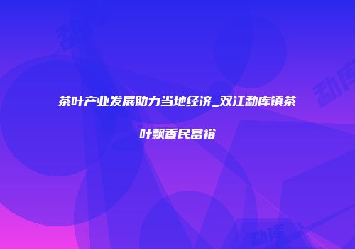 茶叶产业发展助力当地经济_双江勐库镇茶叶飘香民富裕