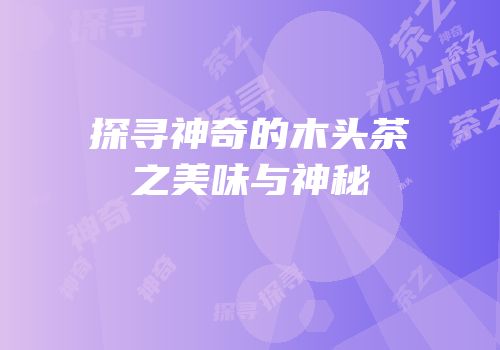 探寻神奇的木头茶之美味与神秘