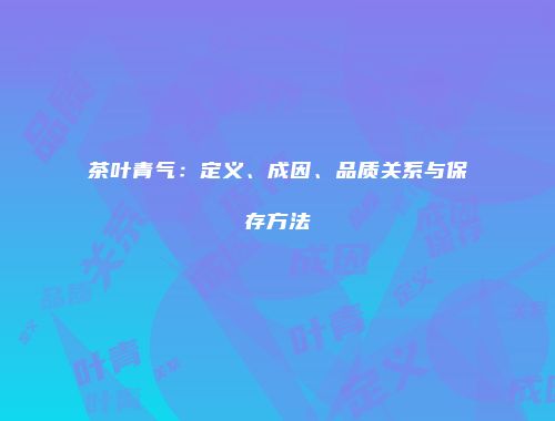 茶叶青气：定义、成因、品质关系与保存方法