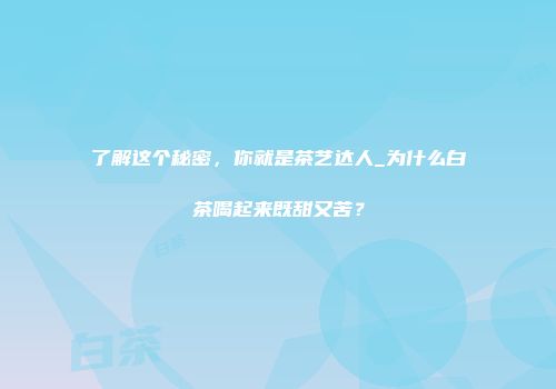 了解这个秘密，你就是茶艺达人_为什么白茶喝起来既甜又苦？