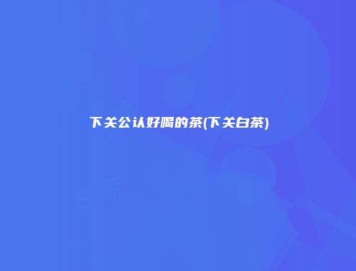 下关公认好喝的茶(下关白茶)