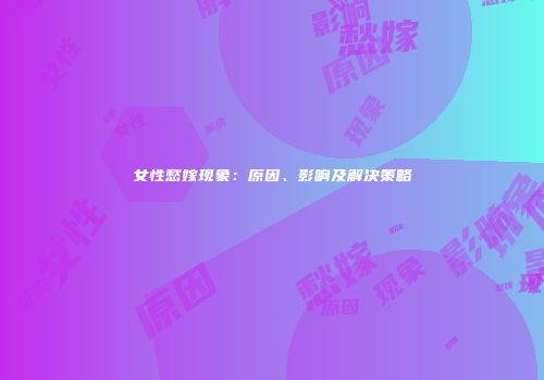 女性愁嫁现象：原因、影响及解决策略