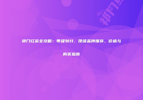 祁门红茶全攻略：等级划分、顶级品牌推荐、价格与购买指南