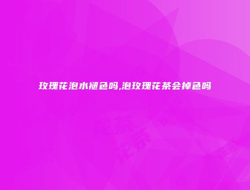 玫瑰花泡水褪色吗,泡玫瑰花茶会掉色吗