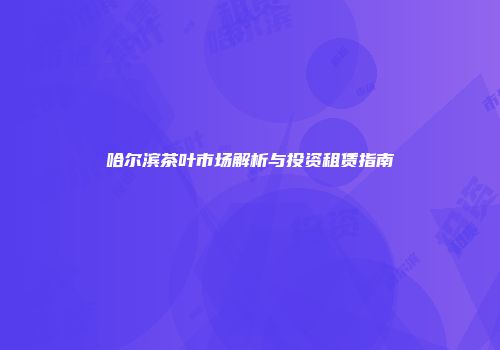 哈尔滨茶叶市场解析与投资租赁指南
